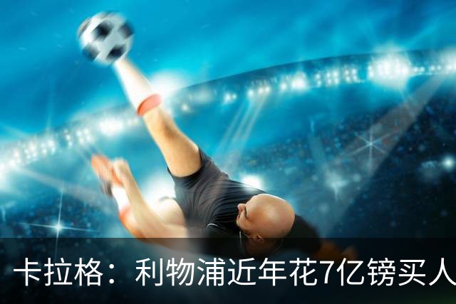 卡拉格：利物浦近年花7亿镑买人，伊劳拉接手的却是一副“烂牌”