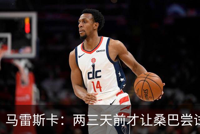 马雷斯卡：两三天前才让桑巴尝试踢中锋 不会沉溺于这波6连胜中